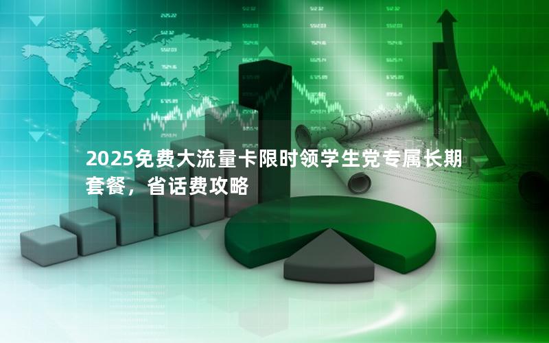 2025免费大流量卡限时领学生党专属长期套餐，省话费攻略