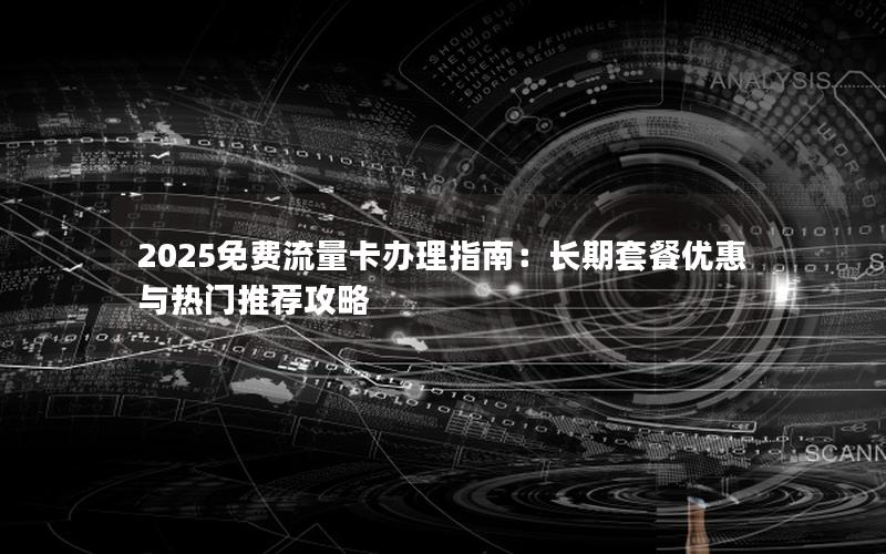 2025免费流量卡办理指南：长期套餐优惠与热门推荐攻略