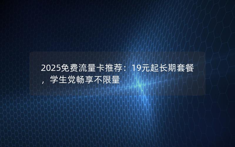 2025免费流量卡推荐：19元起长期套餐，学生党畅享不限量
