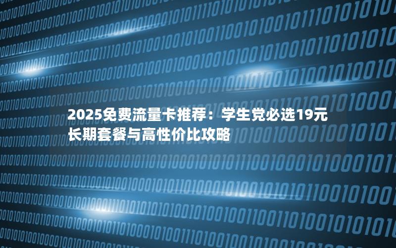 2025免费流量卡推荐：学生党必选19元长期套餐与高性价比攻略