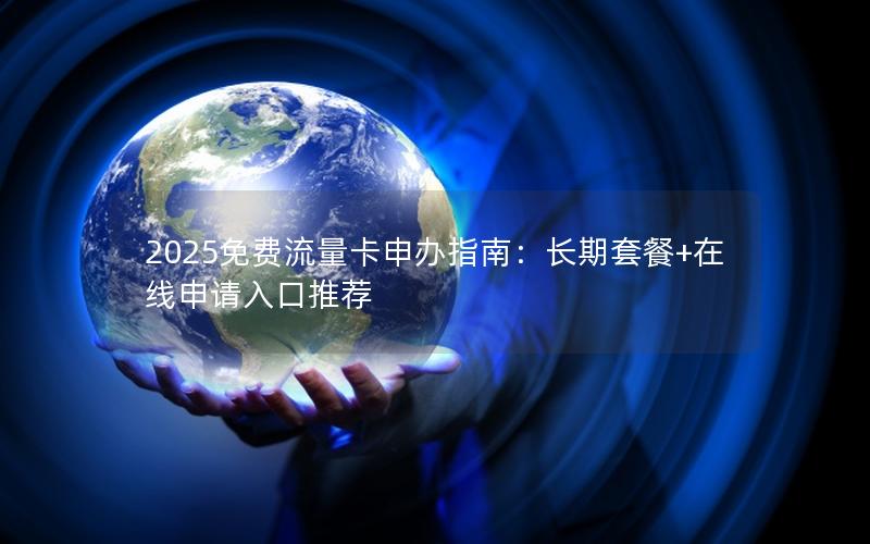 2025免费流量卡申办指南：长期套餐+在线申请入口推荐