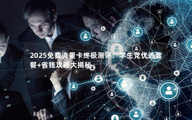 2025免费流量卡终极测评：学生党优选套餐+省钱攻略大揭秘