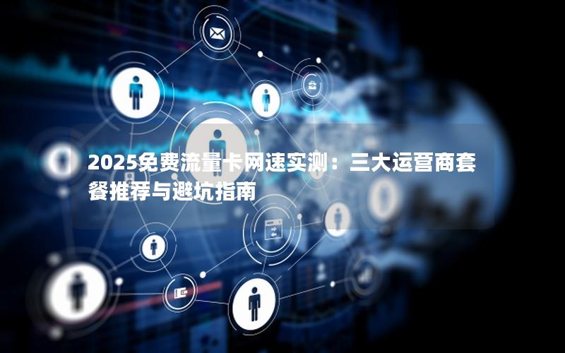 2025免费流量卡网速实测：三大运营商套餐推荐与避坑指南