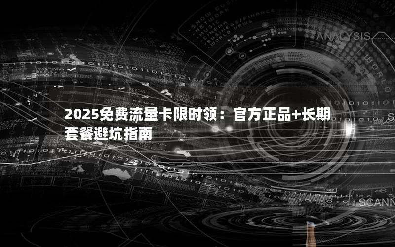 2025免费流量卡限时领：官方正品+长期套餐避坑指南