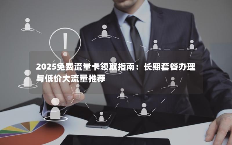 2025免费流量卡领取指南：长期套餐办理与低价大流量推荐