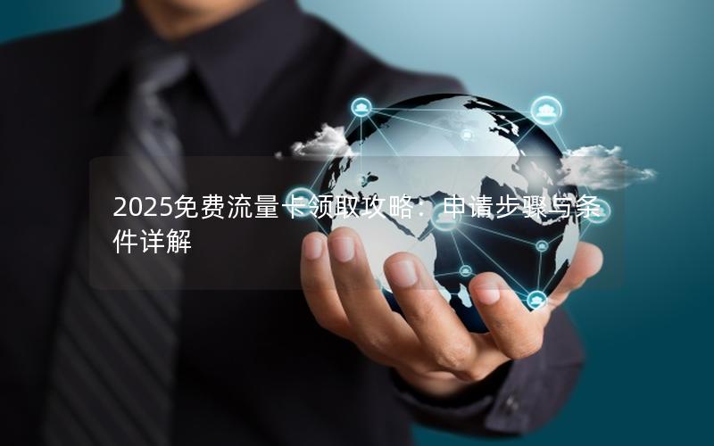 2025免费流量卡领取攻略：申请步骤与条件详解