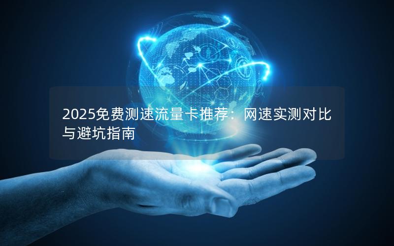 2025免费测速流量卡推荐：网速实测对比与避坑指南