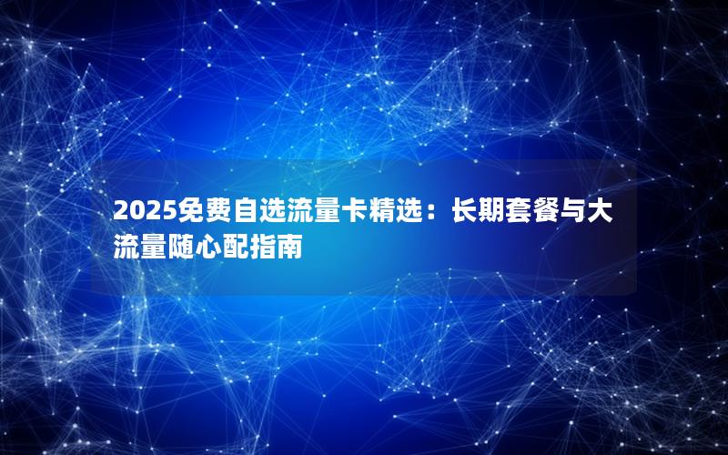 2025免费自选流量卡精选：长期套餐与大流量随心配指南