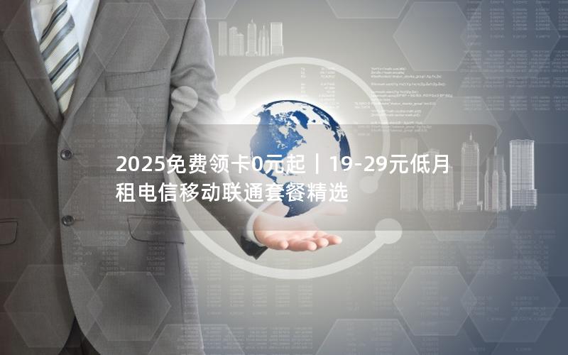 2025免费领卡0元起｜19-29元低月租电信移动联通套餐精选