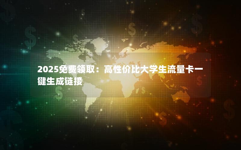 2025免费领取：高性价比大学生流量卡一键生成链接