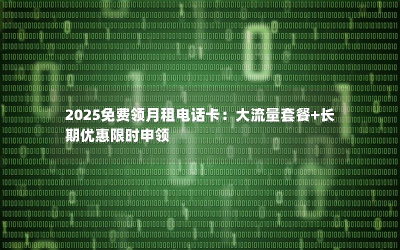 2025免费领月租电话卡：大流量套餐+长期优惠限时申领