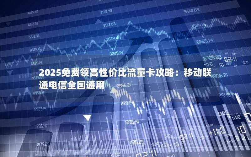 2025免费领高性价比流量卡攻略：移动联通电信全国通用