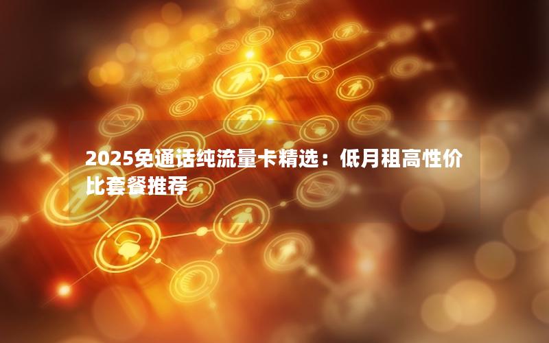 2025免通话纯流量卡精选：低月租高性价比套餐推荐