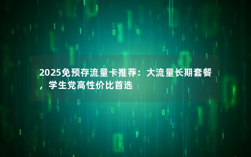 2025免预存流量卡推荐：大流量长期套餐，学生党高性价比首选