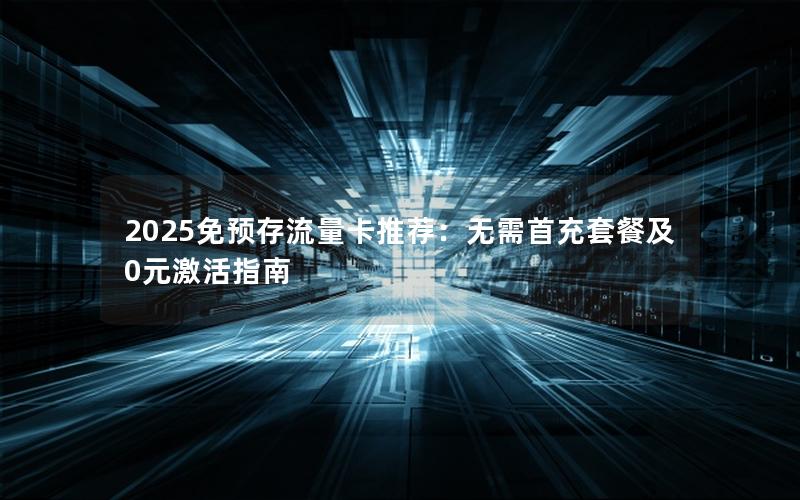 2025免预存流量卡推荐：无需首充套餐及0元激活指南