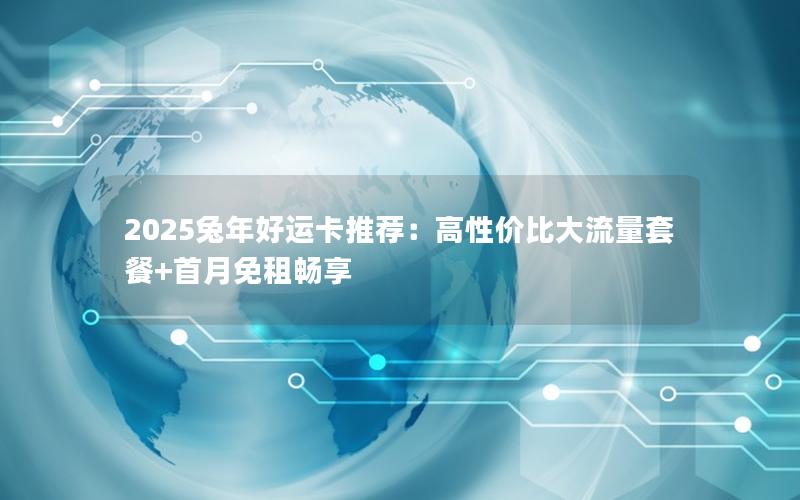 2025兔年好运卡推荐：高性价比大流量套餐+首月免租畅享