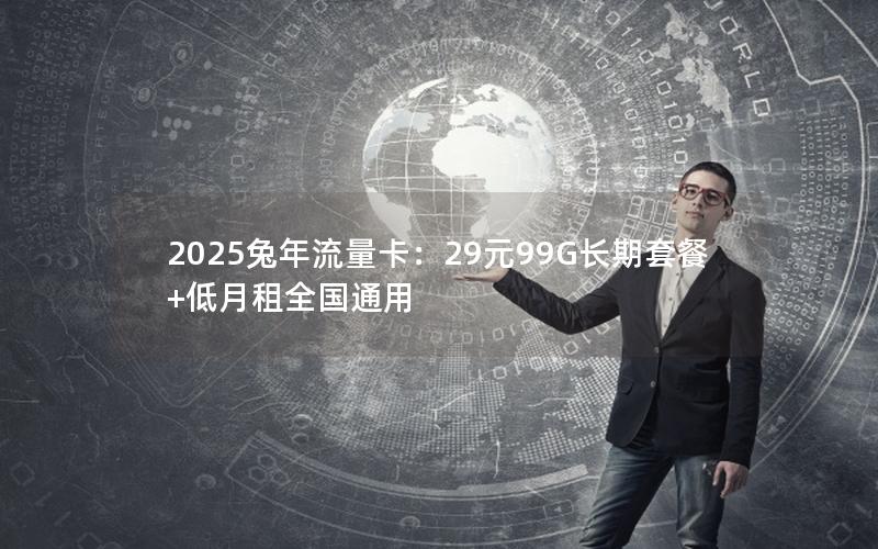 2025兔年流量卡：29元99G长期套餐+低月租全国通用