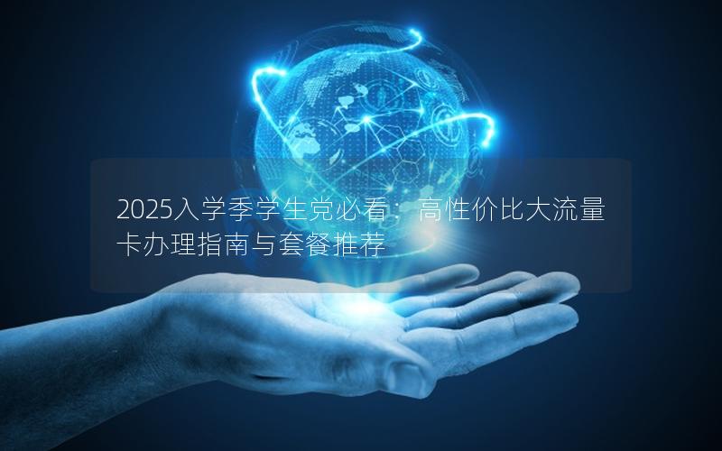 2025入学季学生党必看：高性价比大流量卡办理指南与套餐推荐