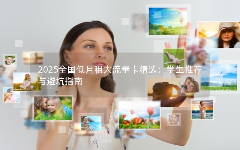 2025全国低月租大流量卡精选：学生推荐与避坑指南