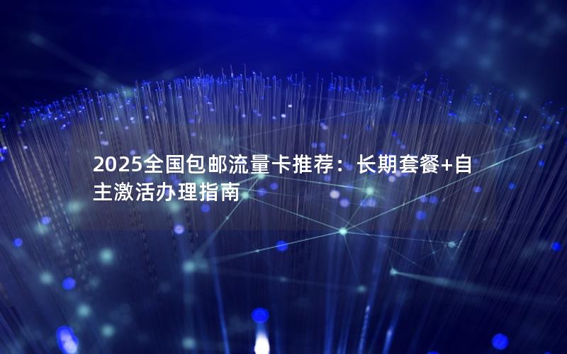 2025全国包邮流量卡推荐：长期套餐+自主激活办理指南