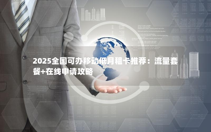 2025全国可办移动低月租卡推荐：流量套餐+在线申请攻略