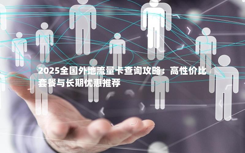 2025全国外地流量卡查询攻略：高性价比套餐与长期优惠推荐