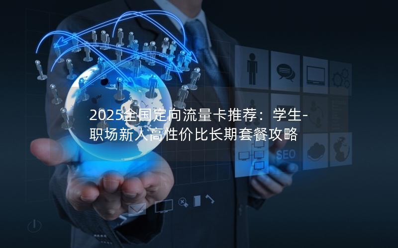 2025全国定向流量卡推荐：学生-职场新人高性价比长期套餐攻略