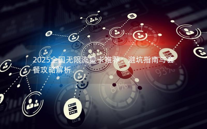2025全国无限流量卡推荐：避坑指南与套餐攻略解析
