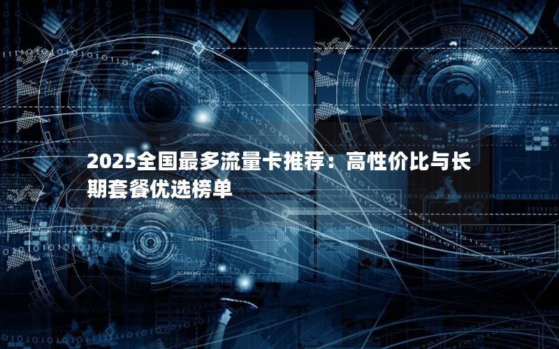 2025全国最多流量卡推荐：高性价比与长期套餐优选榜单