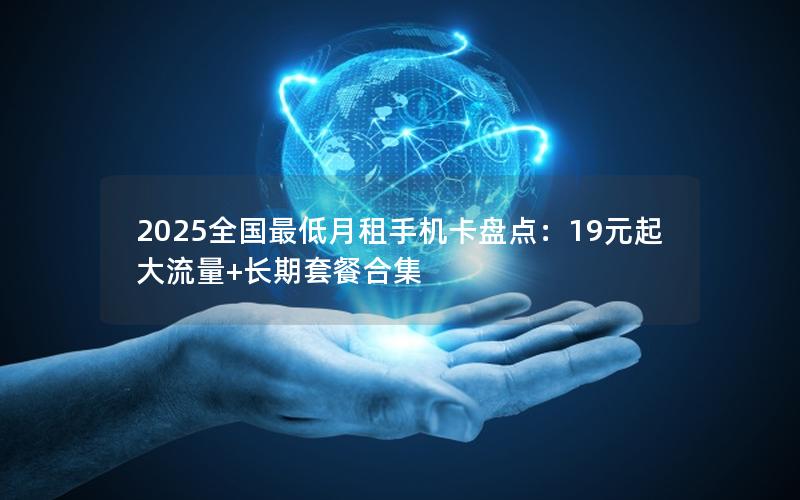 2025全国最低月租手机卡盘点：19元起大流量+长期套餐合集