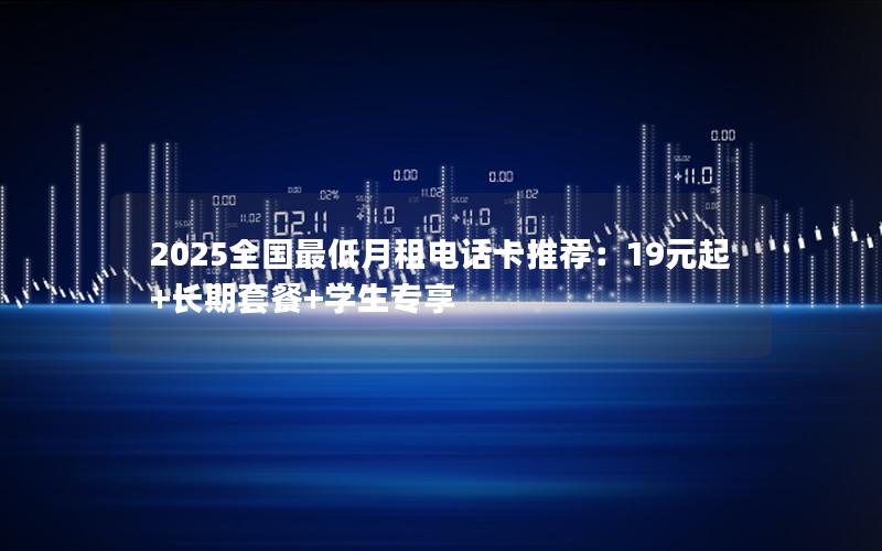 2025全国最低月租电话卡推荐：19元起+长期套餐+学生专享