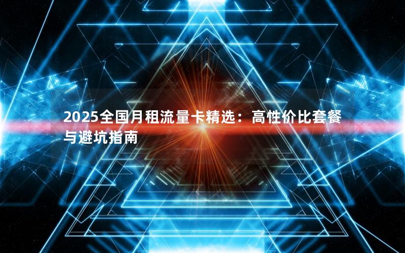 2025全国月租流量卡精选：高性价比套餐与避坑指南
