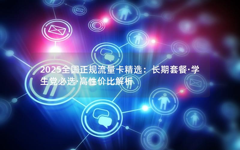 2025全国正规流量卡精选：长期套餐·学生党必选·高性价比解析