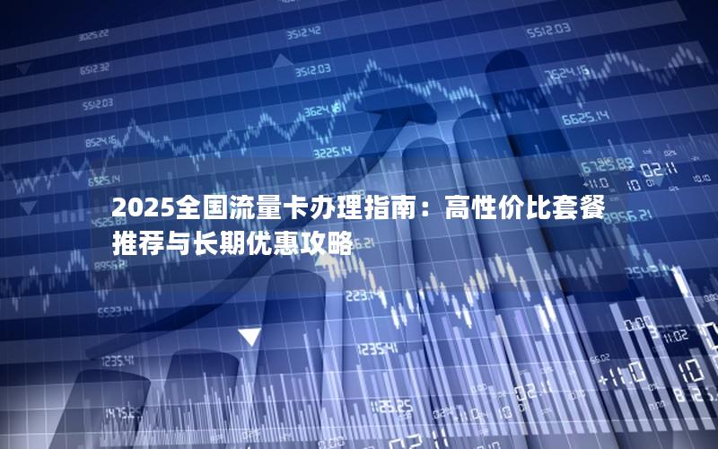 2025全国流量卡办理指南：高性价比套餐推荐与长期优惠攻略