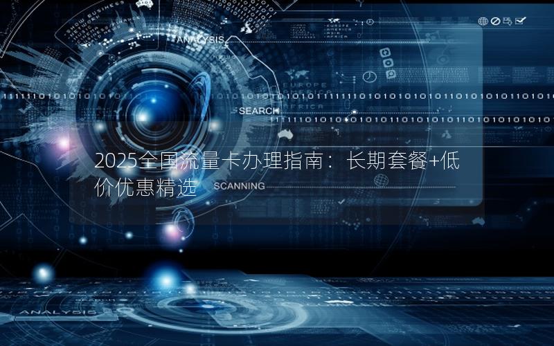 2025全国流量卡办理指南：长期套餐+低价优惠精选