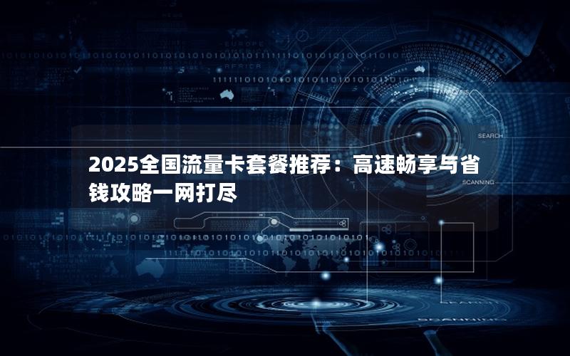 2025全国流量卡套餐推荐：高速畅享与省钱攻略一网打尽