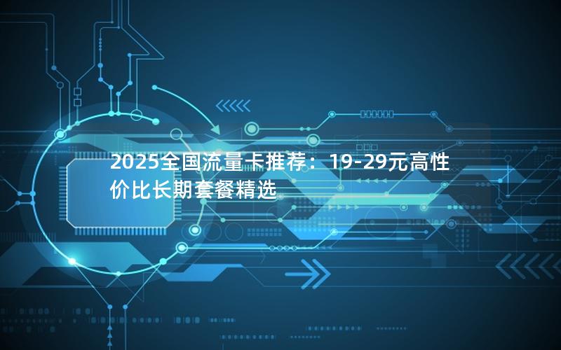 2025全国流量卡推荐：19-29元高性价比长期套餐精选