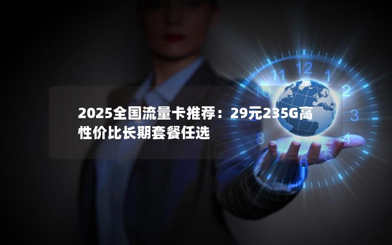 2025全国流量卡推荐：29元235G高性价比长期套餐任选