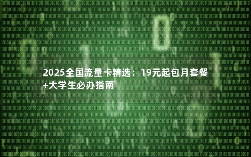 2025全国流量卡精选：19元起包月套餐+大学生必办指南
