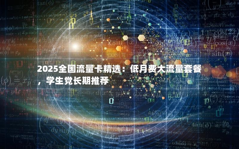 2025全国流量卡精选：低月费大流量套餐，学生党长期推荐