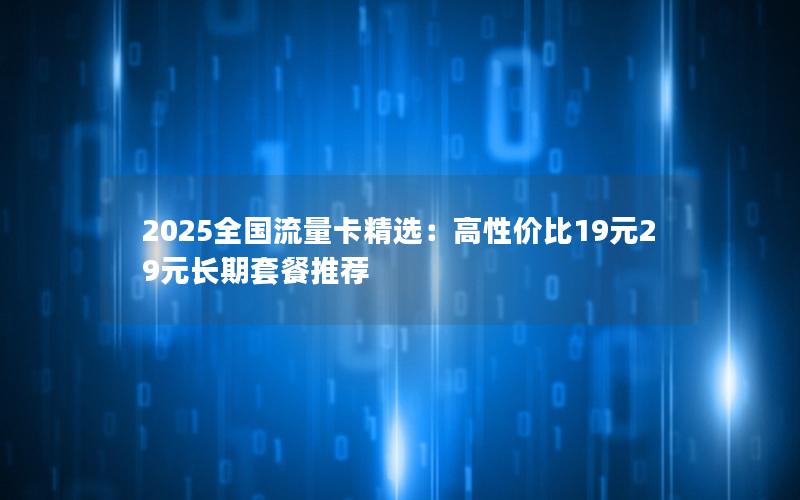 2025全国流量卡精选：高性价比19元29元长期套餐推荐