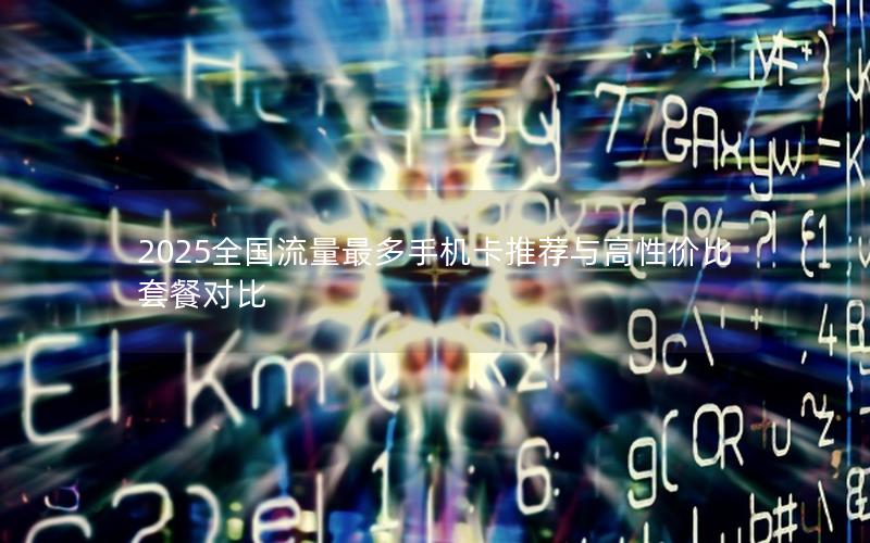 2025全国流量最多手机卡推荐与高性价比套餐对比