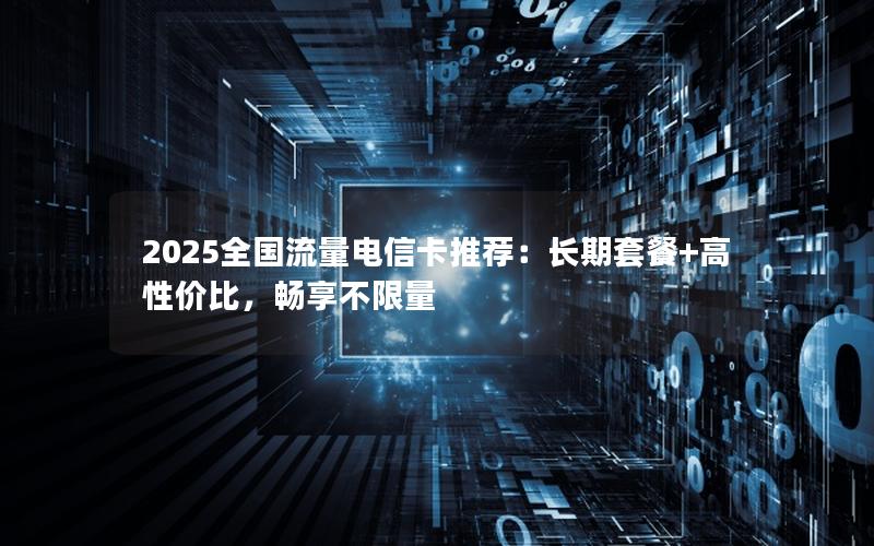 2025全国流量电信卡推荐：长期套餐+高性价比，畅享不限量