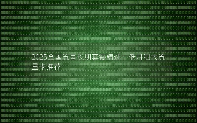 2025全国流量长期套餐精选：低月租大流量卡推荐