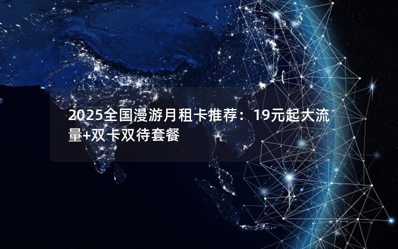 2025全国漫游月租卡推荐：19元起大流量+双卡双待套餐
