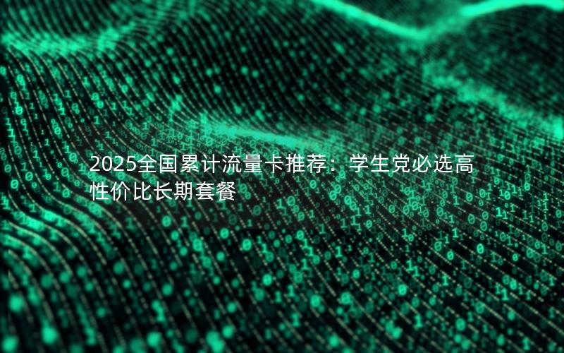 2025全国累计流量卡推荐：学生党必选高性价比长期套餐