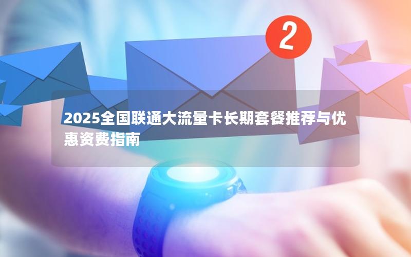 2025全国联通大流量卡长期套餐推荐与优惠资费指南