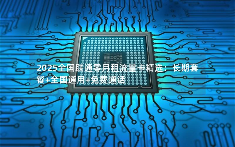 2025全国联通零月租流量卡精选：长期套餐+全国通用+免费通话