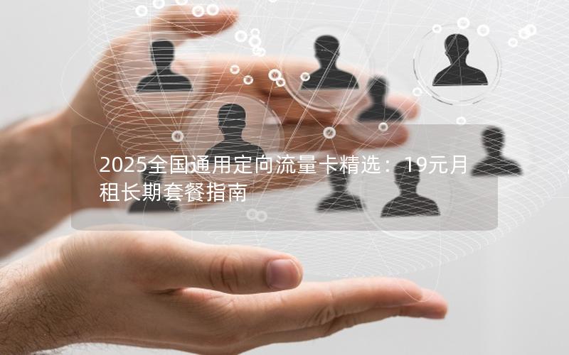 2025全国通用定向流量卡精选：19元月租长期套餐指南