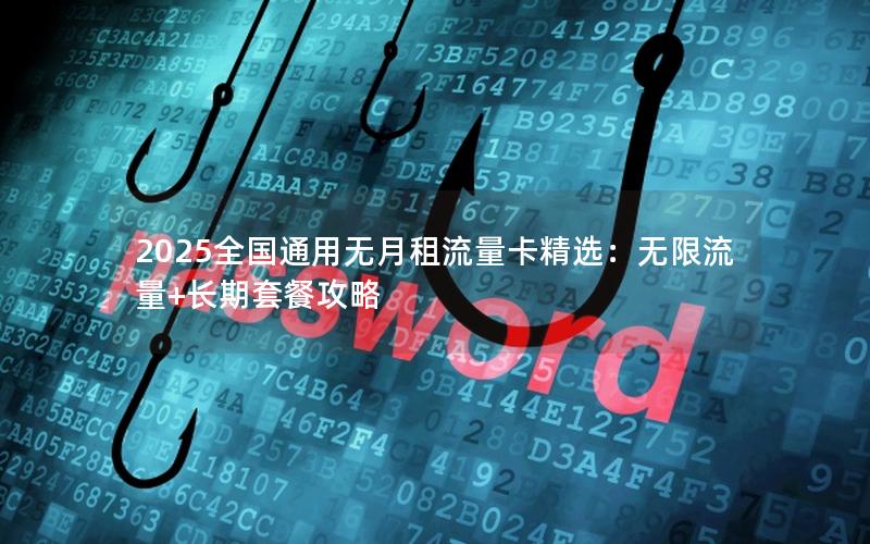 2025全国通用无月租流量卡精选：无限流量+长期套餐攻略